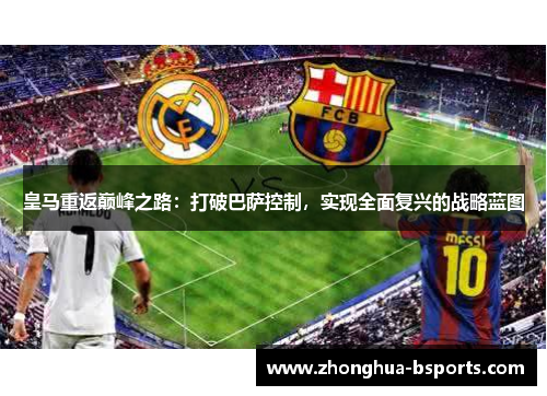 皇马重返巅峰之路:打破巴萨控制,实现全面复兴的战略蓝图 皇马重返巅峰之路:打破巴萨控制,实现全面复兴的战略蓝图