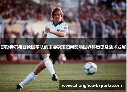 舒斯特尔与西德国家队的重要决策如何影响世界杯历史及战术发展