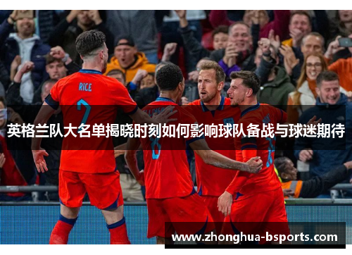 英格兰队大名单揭晓时刻如何影响球队备战与球迷期待