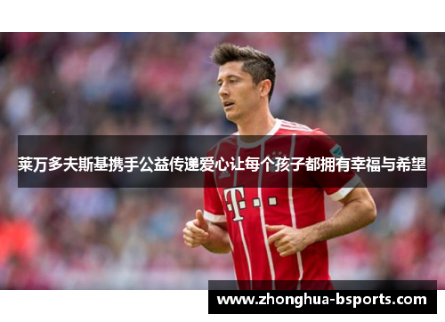 莱万多夫斯基携手公益传递爱心让每个孩子都拥有幸福与希望