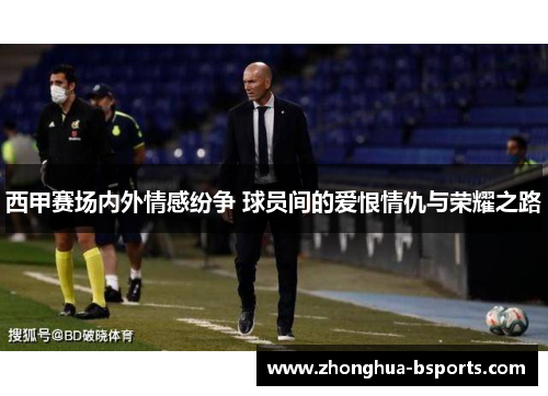 西甲赛场内外情感纷争 球员间的爱恨情仇与荣耀之路 西甲赛场内外情感纷争 球员间的爱恨情仇与荣耀之路