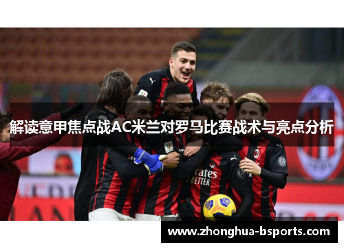 解读意甲焦点战AC米兰对罗马比赛战术与亮点分析 解读意甲焦点战AC米兰对罗马比赛战术与亮点分析
