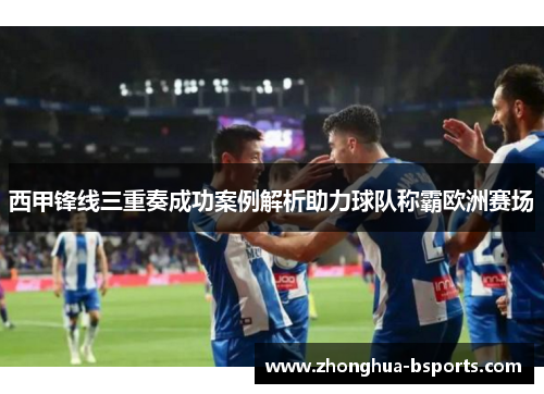 西甲锋线三重奏成功案例解析助力球队称霸欧洲赛场 西甲锋线三重奏成功案例解析助力球队称霸欧洲赛场