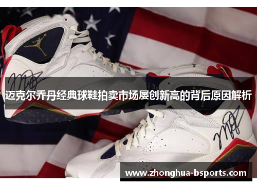 迈克尔乔丹经典球鞋拍卖市场屡创新高的背后原因解析 迈克尔乔丹经典球鞋拍卖市场屡创新高的背后原因解析