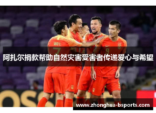 阿扎尔捐款帮助自然灾害受害者传递爱心与希望