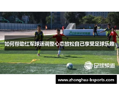 如何帮助红军球迷调整心态放松自己享受足球乐趣