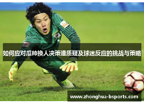 如何应对瓜帅换人决策遭质疑及球迷反应的挑战与策略 如何应对瓜帅换人决策遭质疑及球迷反应的挑战与策略