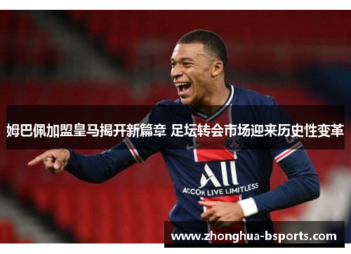 姆巴佩加盟皇马揭开新篇章 足坛转会市场迎来历史性变革 姆巴佩加盟皇马揭开新篇章 足坛转会市场迎来历史性变革