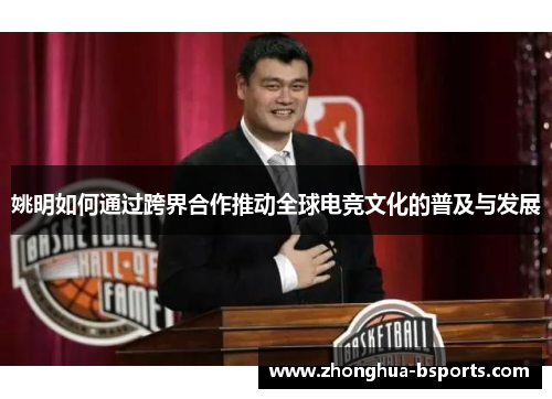 姚明如何通过跨界合作推动全球电竞文化的普及与发展 姚明如何通过跨界合作推动全球电竞文化的普及与发展