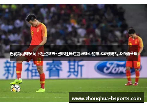 巴勒斯坦球员阿卜杜拉蒂夫·巴哈杜米在亚洲杯中的技术表现与战术价值分析 巴勒斯坦球员阿卜杜拉蒂夫·巴哈杜米在亚洲杯中的技术表现与战术价值分析