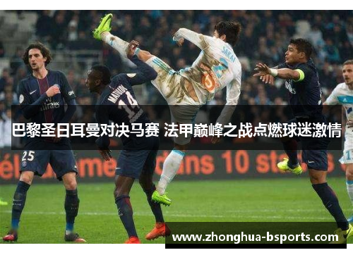 巴黎圣日耳曼对决马赛 法甲巅峰之战点燃球迷激情