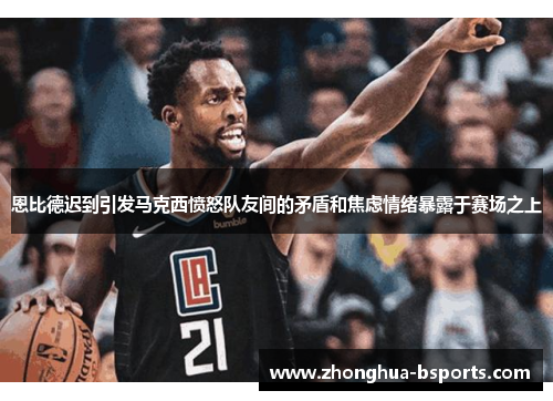 恩比德迟到引发马克西愤怒队友间的矛盾和焦虑情绪暴露于赛场之上 恩比德迟到引发马克西愤怒队友间的矛盾和焦虑情绪暴露于赛场之上