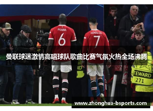 曼联球迷激情高唱球队歌曲比赛气氛火热全场沸腾