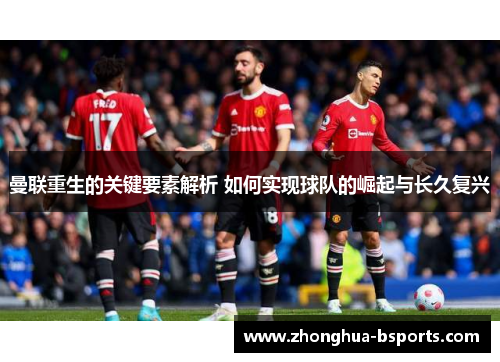 曼联重生的关键要素解析 如何实现球队的崛起与长久复兴