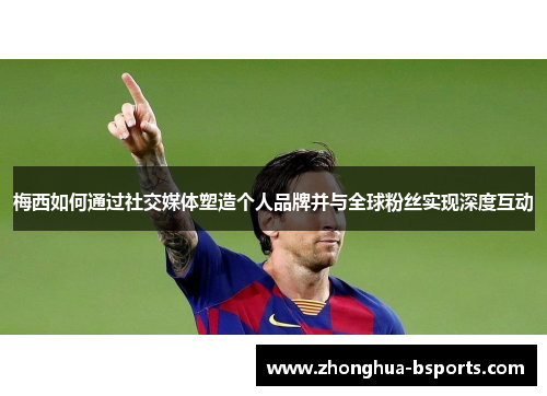 梅西如何通过社交媒体塑造个人品牌并与全球粉丝实现深度互动