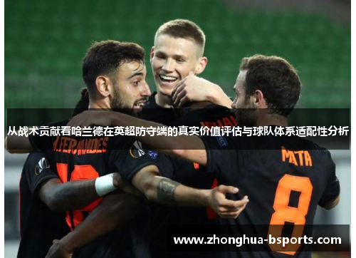 从战术贡献看哈兰德在英超防守端的真实价值评估与球队体系适配性分析