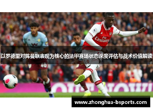 以罗德里对阵曼联表现为核心的法甲赛场状态深度评估与战术价值解读 以罗德里对阵曼联表现为核心的法甲赛场状态深度评估与战术价值解读