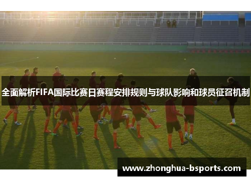 全面解析FIFA国际比赛日赛程安排规则与球队影响和球员征召机制