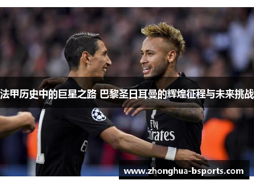 法甲历史中的巨星之路 巴黎圣日耳曼的辉煌征程与未来挑战