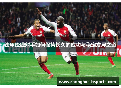 法甲锋线射手如何保持长久的成功与稳定发展之道 法甲锋线射手如何保持长久的成功与稳定发展之道