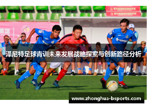 泽尼特足球青训未来发展战略探索与创新路径分析 泽尼特足球青训未来发展战略探索与创新路径分析