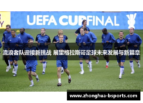 流浪者队迎接新挑战 展望格拉斯哥足球未来发展与新篇章 流浪者队迎接新挑战 展望格拉斯哥足球未来发展与新篇章