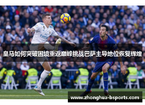 皇马如何突破困境重返巅峰挑战巴萨主导地位恢复辉煌 皇马如何突破困境重返巅峰挑战巴萨主导地位恢复辉煌