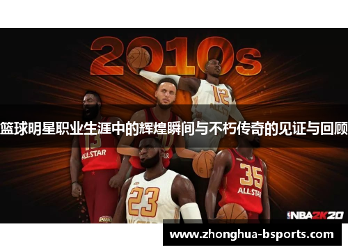 篮球明星职业生涯中的辉煌瞬间与不朽传奇的见证与回顾 篮球明星职业生涯中的辉煌瞬间与不朽传奇的见证与回顾