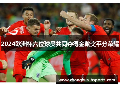2024欧洲杯六位球员共同夺得金靴奖平分荣耀 2024欧洲杯六位球员共同夺得金靴奖平分荣耀