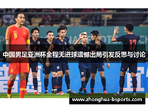 中国男足亚洲杯全程无进球遗憾出局引发反思与讨论