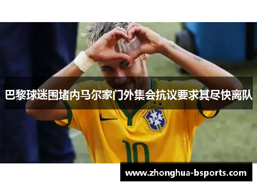 巴黎球迷围堵内马尔家门外集会抗议要求其尽快离队