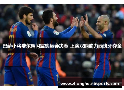 巴萨小将费尔明闪耀奥运会决赛 上演双响助力西班牙夺金 巴萨小将费尔明闪耀奥运会决赛 上演双响助力西班牙夺金