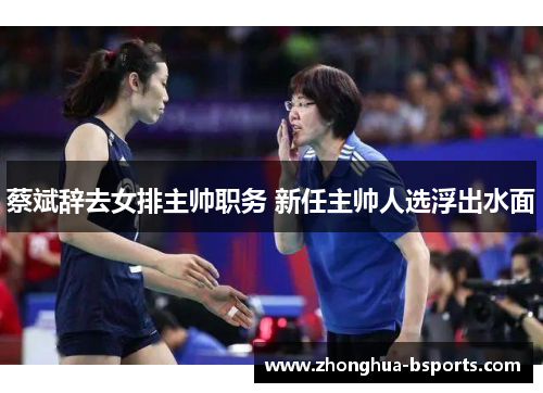 蔡斌辞去女排主帅职务 新任主帅人选浮出水面